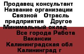 Продавец-консультант › Название организации ­ Связной › Отрасль предприятия ­ Другое › Минимальный оклад ­ 40 000 - Все города Работа » Вакансии   . Калининградская обл.,Калининград г.